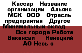 Кассир › Название организации ­ Альянс-МСК, ООО › Отрасль предприятия ­ Другое › Минимальный оклад ­ 30 000 - Все города Работа » Вакансии   . Ненецкий АО,Несь с.